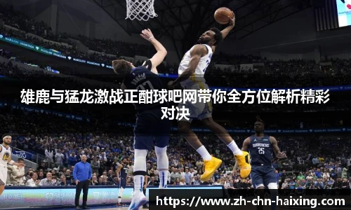 雄鹿与猛龙激战正酣球吧网带你全方位解析精彩对决