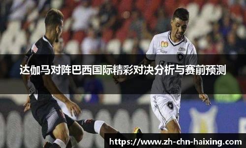 达伽马对阵巴西国际精彩对决分析与赛前预测