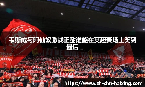 韦斯咸与阿仙奴激战正酣谁能在英超赛场上笑到最后