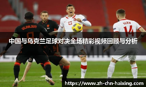 中国与乌克兰足球对决全场精彩视频回顾与分析