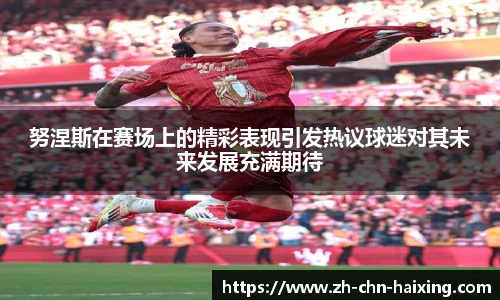 努涅斯在赛场上的精彩表现引发热议球迷对其未来发展充满期待