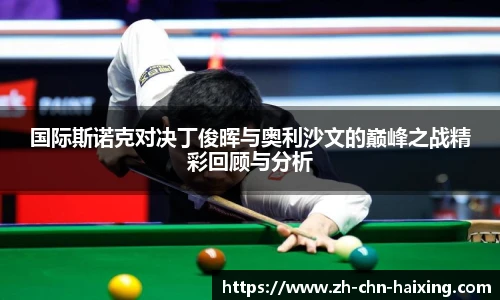 国际斯诺克对决丁俊晖与奥利沙文的巅峰之战精彩回顾与分析