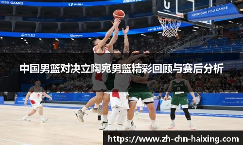 中国男篮对决立陶宛男篮精彩回顾与赛后分析