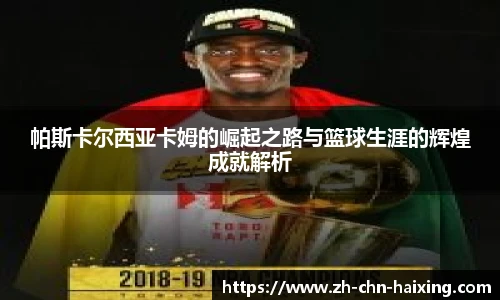 帕斯卡尔西亚卡姆的崛起之路与篮球生涯的辉煌成就解析