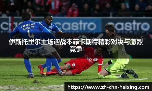 伊斯托里尔主场迎战本菲卡期待精彩对决与激烈竞争